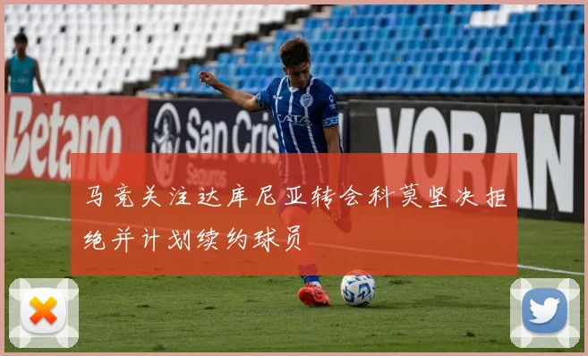 马竞关注达库尼亚转会科莫坚决拒绝并计划续约球员