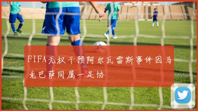 FIFA无权干预阿尔瓦雷斯事件因马竞巴萨同属一足协