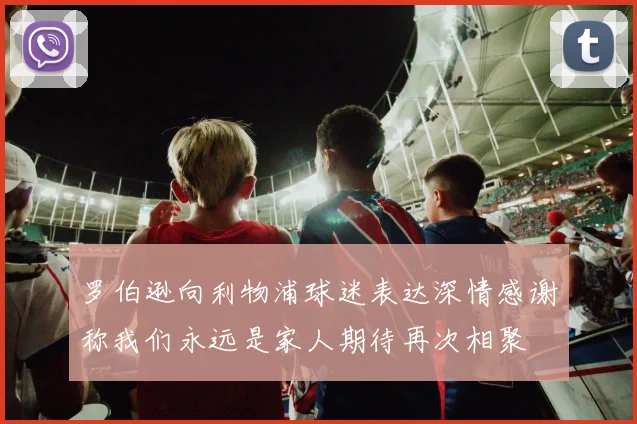 罗伯逊向利物浦球迷表达深情感谢称我们永远是家人期待再次相聚
