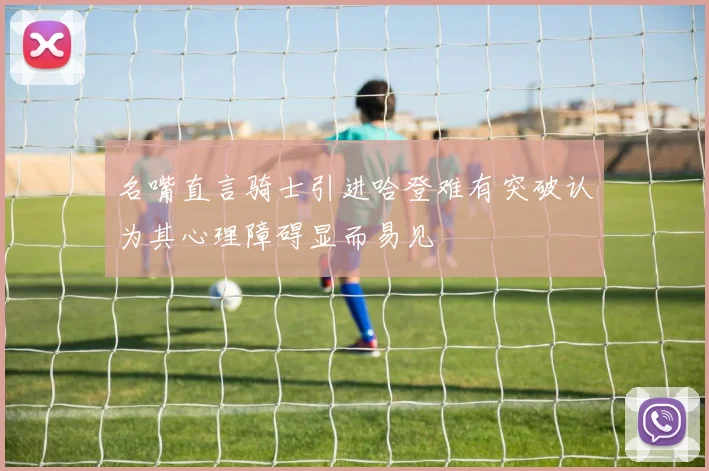 名嘴直言骑士引进哈登难有突破认为其心理障碍显而易见