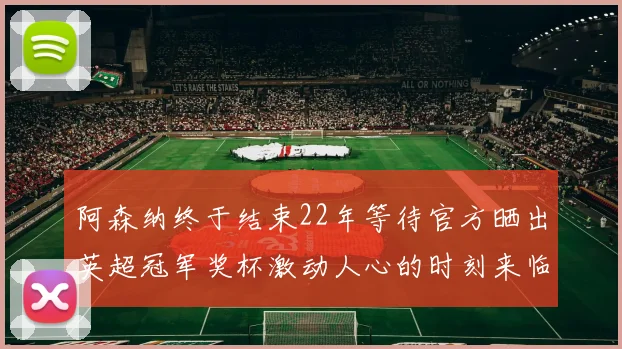阿森纳终于结束22年等待官方晒出英超冠军奖杯激动人心的时刻来临