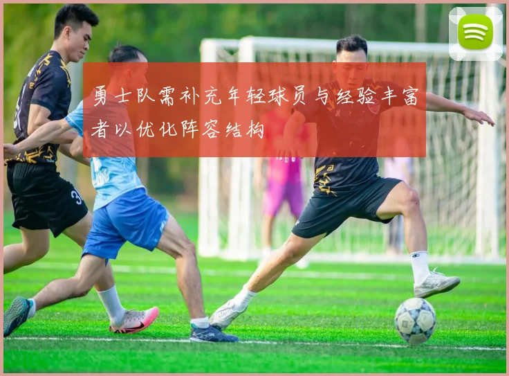 勇士队需补充年轻球员与经验丰富者以优化阵容结构