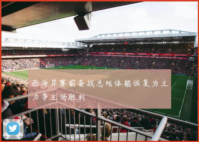 西海岸赛前备战总结体能恢复为主力争主场胜利