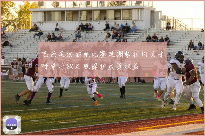 巴西足协拒绝比赛延期弗拉门戈呼吁学习欧足联保护成员权益
