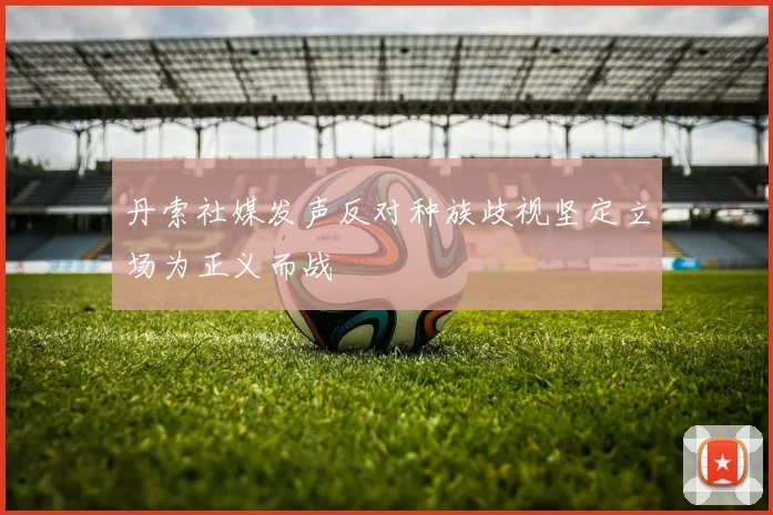 丹索社媒发声反对种族歧视坚定立场为正义而战