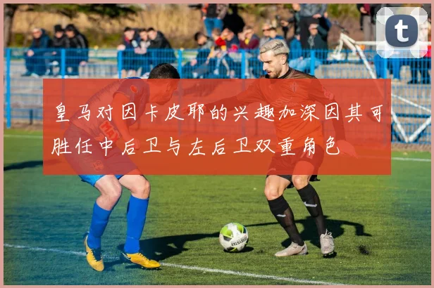 皇马对因卡皮耶的兴趣加深因其可胜任中后卫与左后卫双重角色