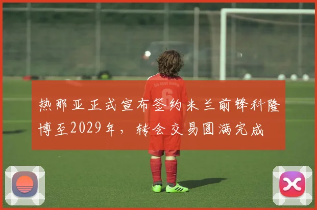 热那亚正式宣布签约米兰前锋科隆博至2029年，转会交易圆满完成