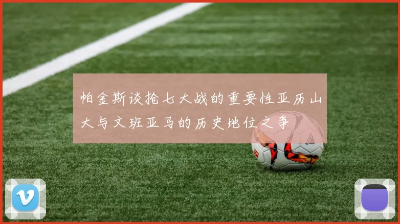帕金斯谈抢七大战的重要性亚历山大与文班亚马的历史地位之争