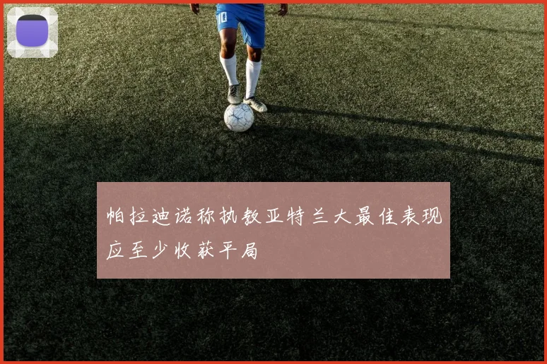 帕拉迪诺称执教亚特兰大最佳表现应至少收获平局
