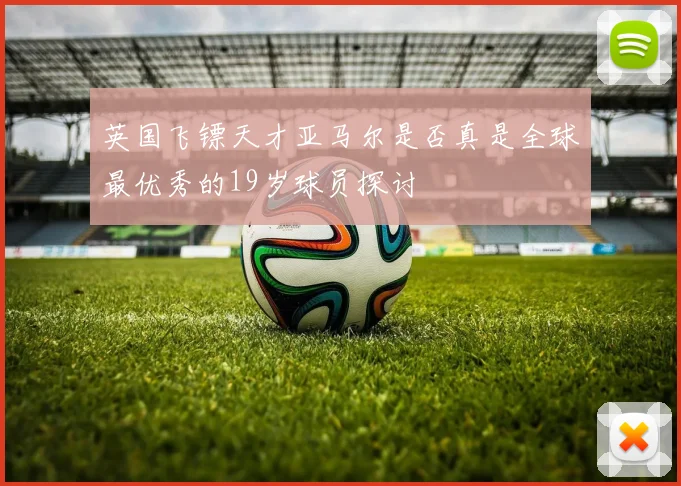英国飞镖天才亚马尔是否真是全球最优秀的19岁球员探讨