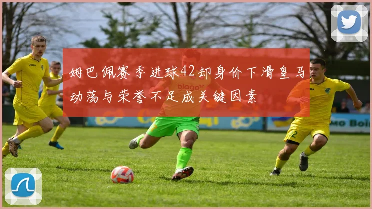 姆巴佩赛季进球42却身价下滑皇马动荡与荣誉不足成关键因素