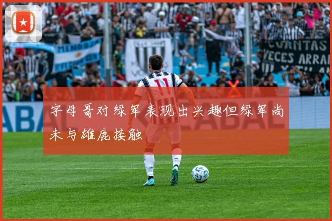 字母哥对绿军表现出兴趣但绿军尚未与雄鹿接触