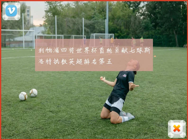 利物浦四将世界杯首轮贡献七球斯洛特执教英超排名第五