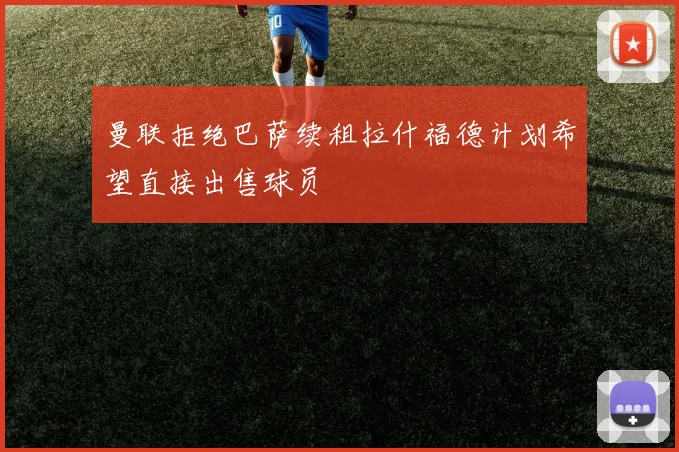 曼联拒绝巴萨续租拉什福德计划希望直接出售球员