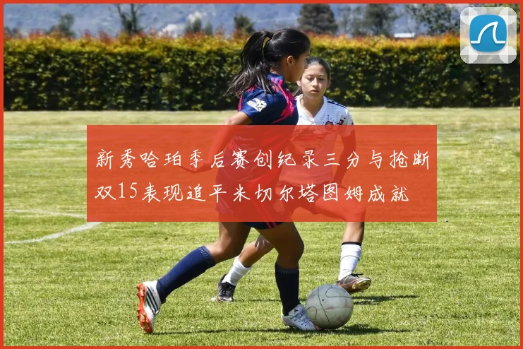 新秀哈珀季后赛创纪录三分与抢断双15表现追平米切尔塔图姆成就