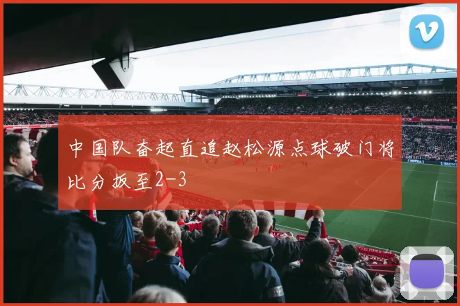 中国队奋起直追赵松源点球破门将比分扳至2-3