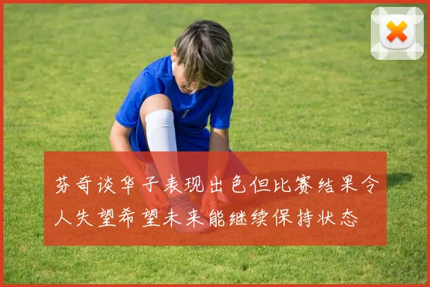 芬奇谈华子表现出色但比赛结果令人失望希望未来能继续保持状态