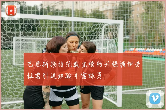 巴恩斯期待范戴克续约并强调伊劳拉需引进经验丰富球员