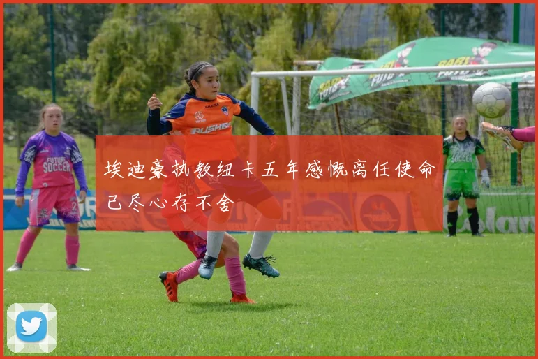 埃迪豪执教纽卡五年感慨离任使命已尽心存不舍