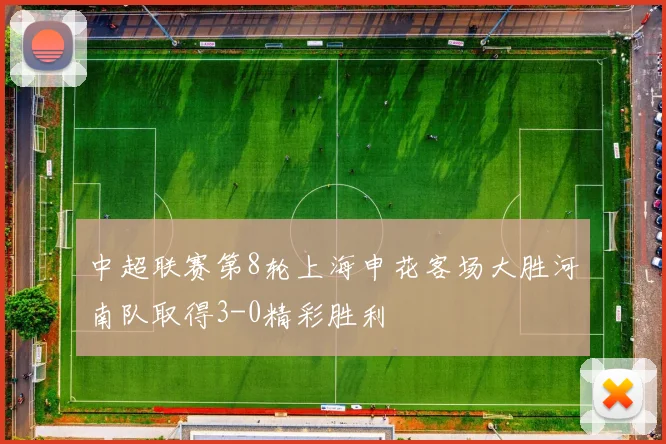 中超联赛第8轮上海申花客场大胜河南队取得3-0精彩胜利