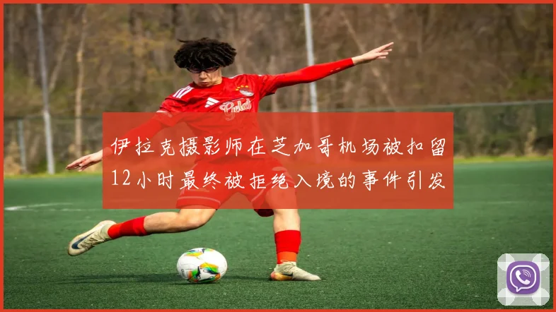 伊拉克摄影师在芝加哥机场被扣留12小时最终被拒绝入境的事件引发关注