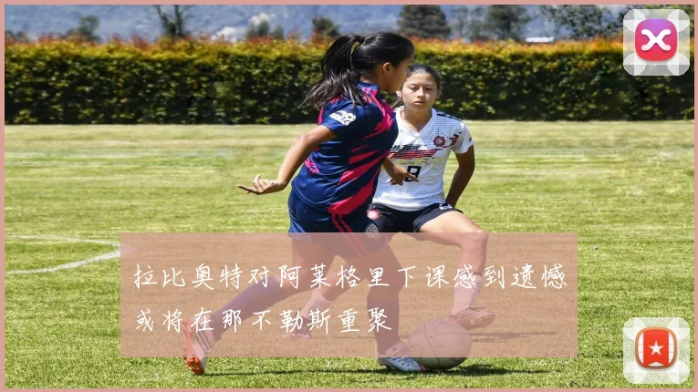 拉比奥特对阿莱格里下课感到遗憾或将在那不勒斯重聚