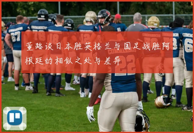 董路谈日本胜英格兰与国足战胜阿根廷的相似之处与差异